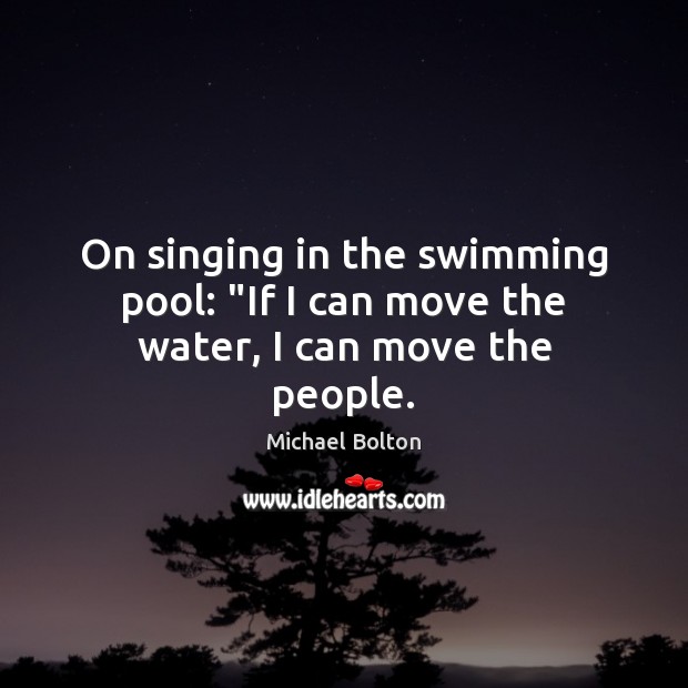 On singing in the swimming pool: “If I can move the water, I can move the people. Michael Bolton Picture Quote
