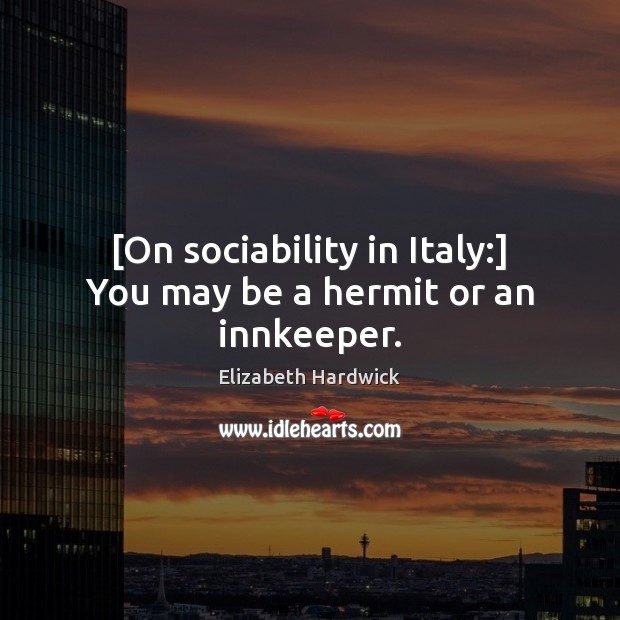 [On sociability in Italy:] You may be a hermit or an innkeeper. Elizabeth Hardwick Picture Quote