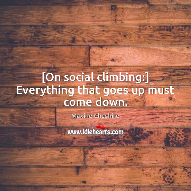 [On social climbing:] Everything that goes up must come down. 