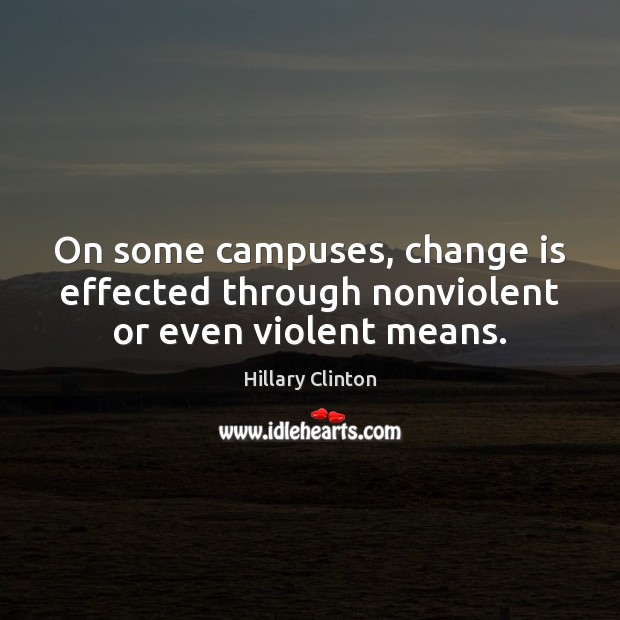 On some campuses, change is effected through nonviolent or even violent means. Hillary Clinton Picture Quote