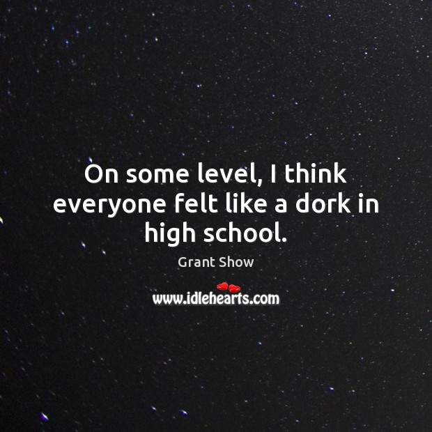 On some level, I think everyone felt like a dork in high school. Grant Show Picture Quote