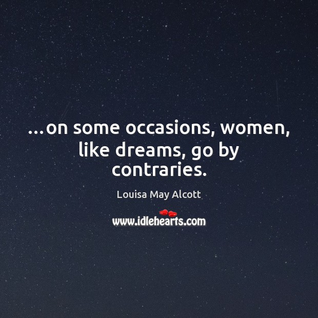 …on some occasions, women, like dreams, go by contraries. Louisa May Alcott Picture Quote