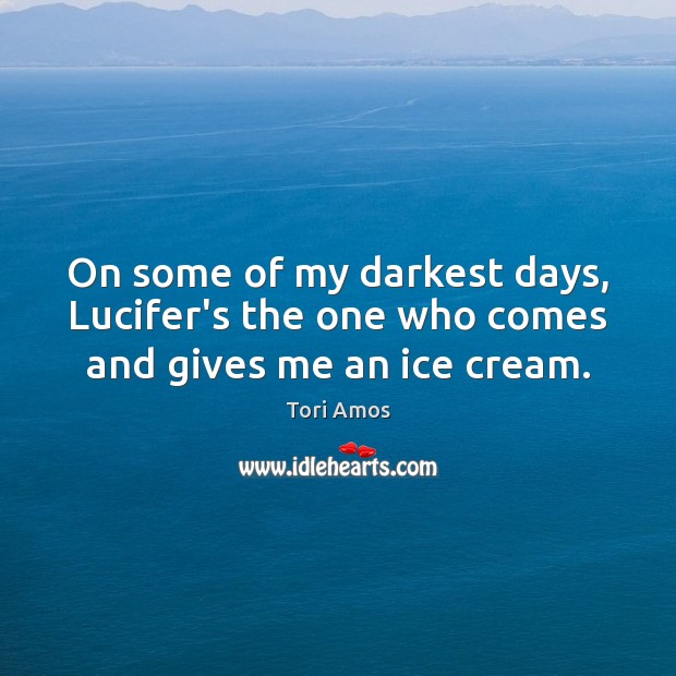 On some of my darkest days, Lucifer’s the one who comes and gives me an ice cream. Tori Amos Picture Quote