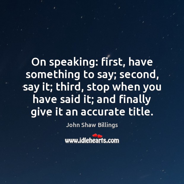 On speaking: first, have something to say; second, say it; third, stop John Shaw Billings Picture Quote