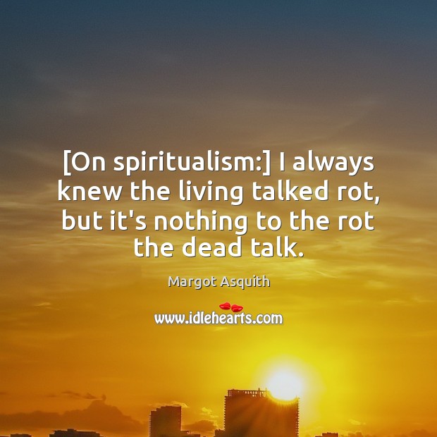 [On spiritualism:] I always knew the living talked rot, but it’s nothing Margot Asquith Picture Quote