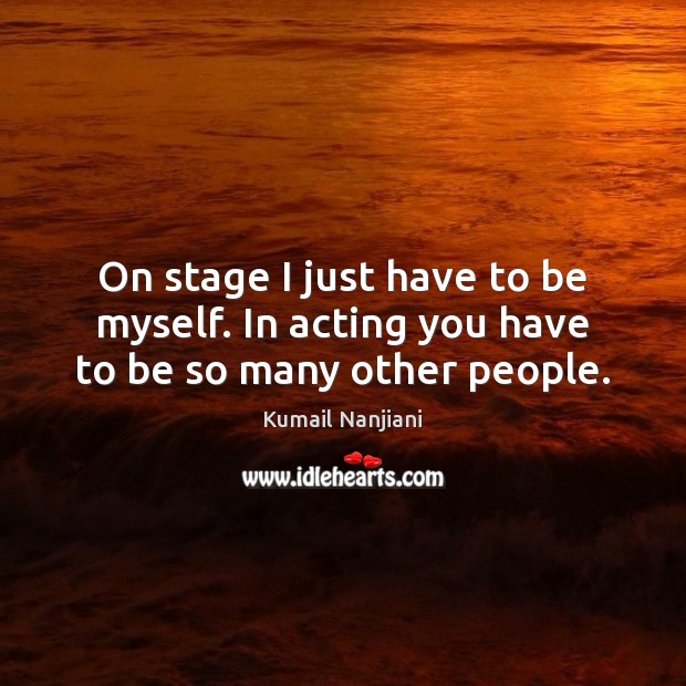 On stage I just have to be myself. In acting you have to be so many other people. Kumail Nanjiani Picture Quote