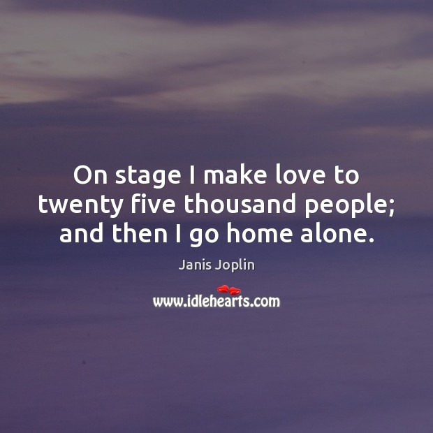 On stage I make love to twenty five thousand people; and then I go home alone. Alone Quotes Image