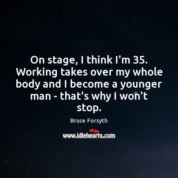 On stage, I think I’m 35. Working takes over my whole body and Bruce Forsyth Picture Quote