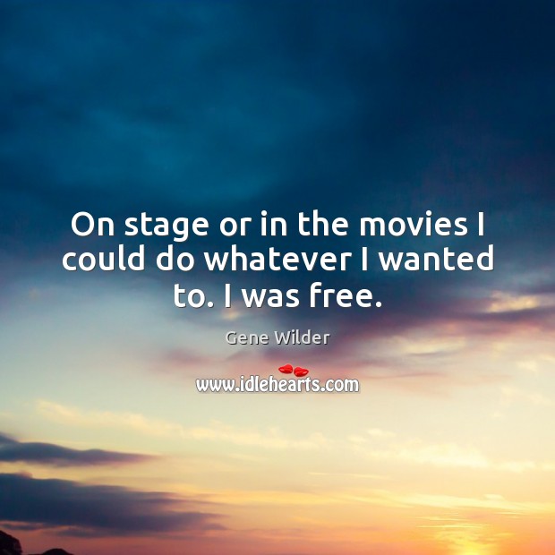 On stage or in the movies I could do whatever I wanted to. I was free. Gene Wilder Picture Quote