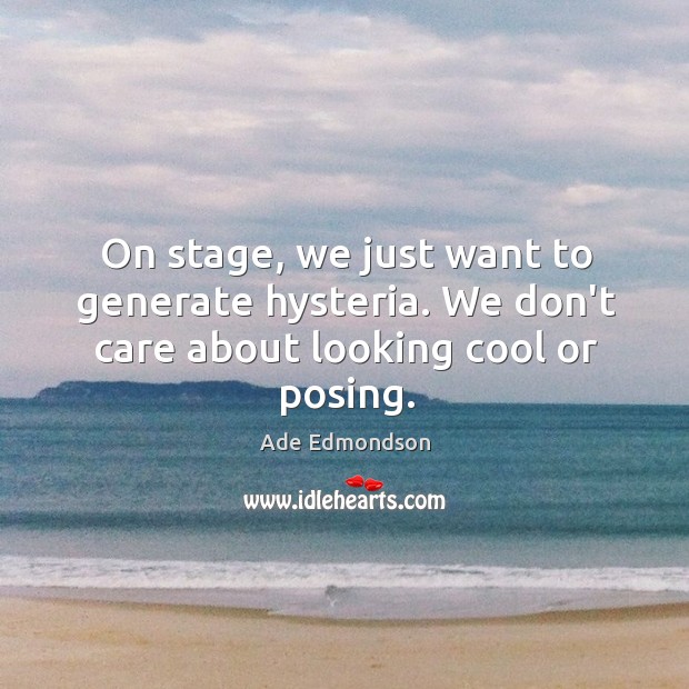 On stage, we just want to generate hysteria. We don’t care about looking cool or posing. Ade Edmondson Picture Quote