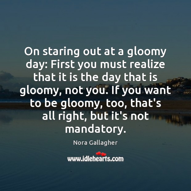 On staring out at a gloomy day: First you must realize that Nora Gallagher Picture Quote