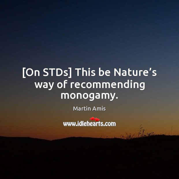 [On STDs] This be Nature’s way of recommending monogamy. Martin Amis Picture Quote