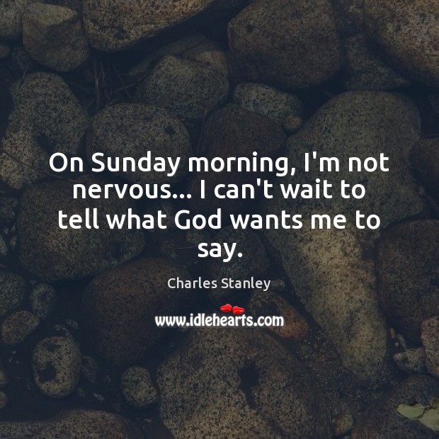On Sunday morning, I’m not nervous… I can’t wait to tell what God wants me to say. Charles Stanley Picture Quote