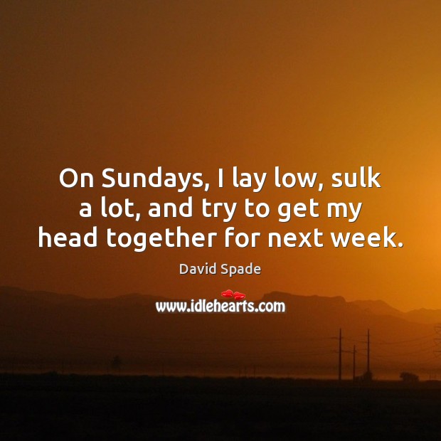 On Sundays, I lay low, sulk a lot, and try to get my head together for next week. Image