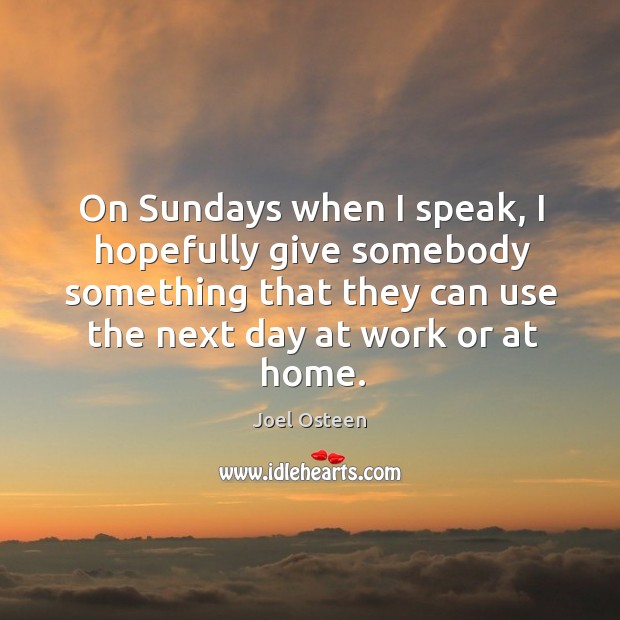 On sundays when I speak, I hopefully give somebody something that they can use the next day at work or at home. Image