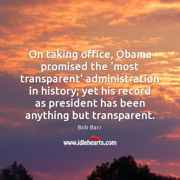 On taking office, Obama promised the ‘most transparent’ administration in history; yet Bob Barr Picture Quote