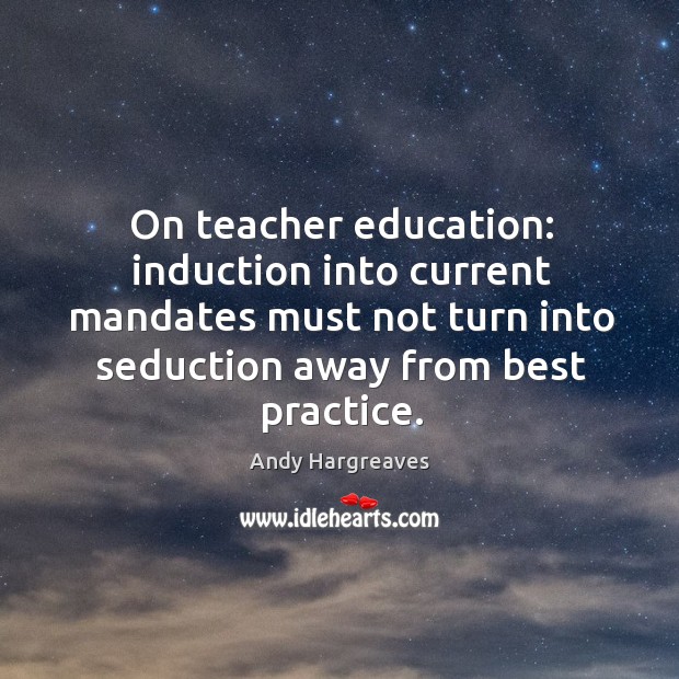 On teacher education: induction into current mandates must not turn into seduction Andy Hargreaves Picture Quote