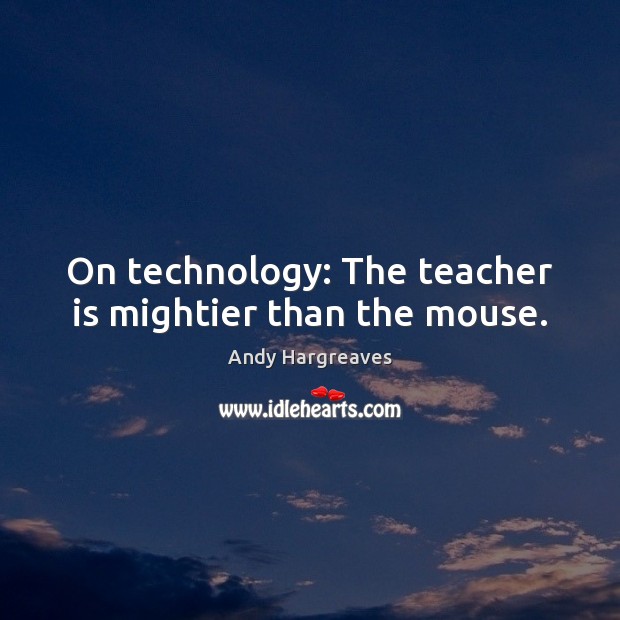 On technology: The teacher is mightier than the mouse. Andy Hargreaves Picture Quote