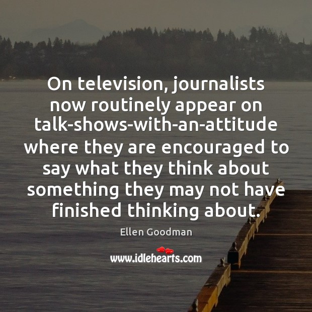 On television, journalists now routinely appear on talk-shows-with-an-attitude where they are encouraged Ellen Goodman Picture Quote