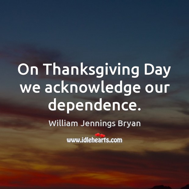 On Thanksgiving Day we acknowledge our dependence. William Jennings Bryan Picture Quote