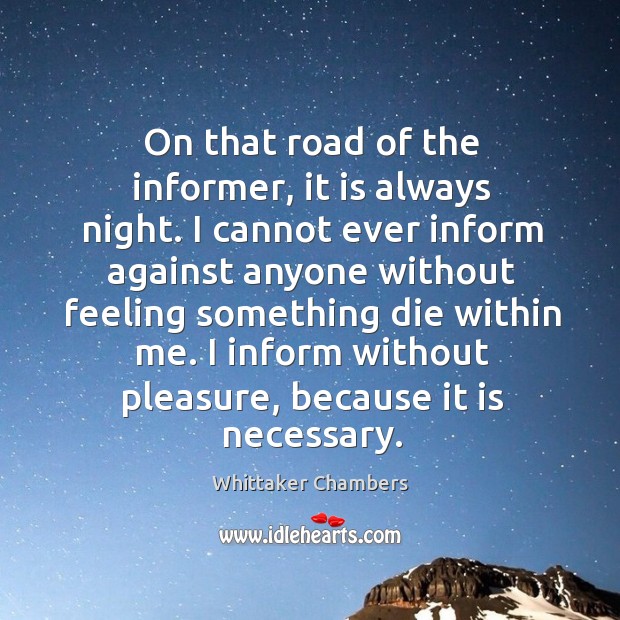 On that road of the informer, it is always night. I cannot ever inform against anyone Whittaker Chambers Picture Quote