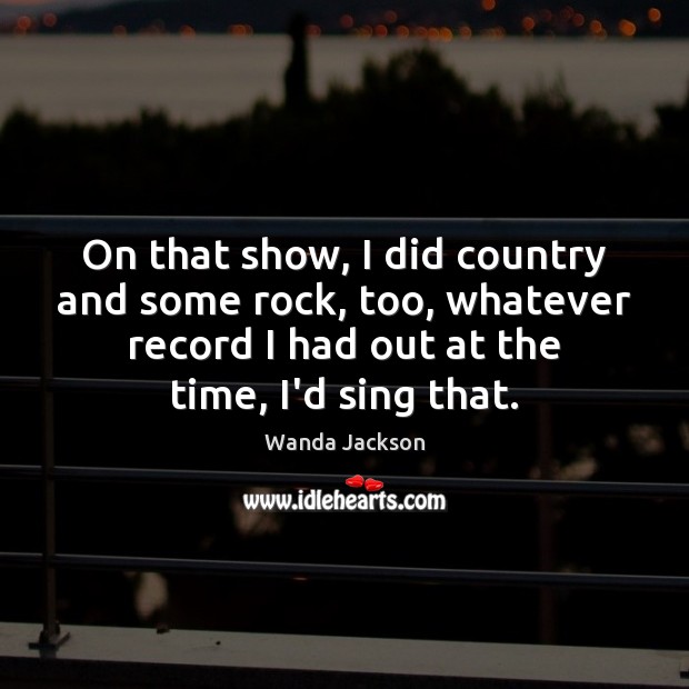 On that show, I did country and some rock, too, whatever record Wanda Jackson Picture Quote