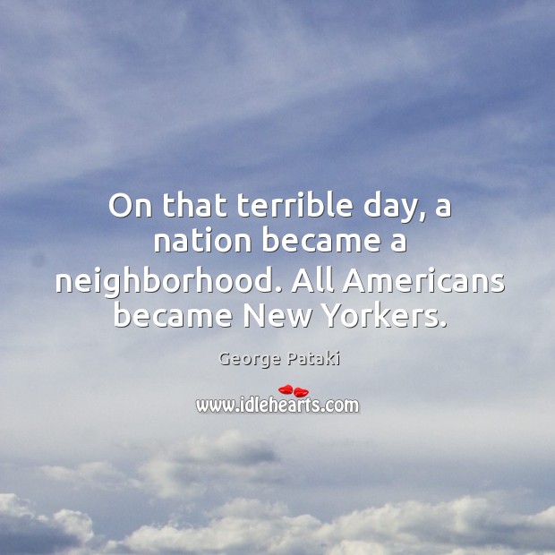 On that terrible day, a nation became a neighborhood. All Americans became New Yorkers. 