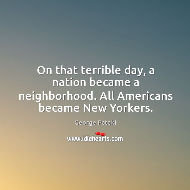 On that terrible day, a nation became a neighborhood. All americans became new yorkers. George Pataki Picture Quote