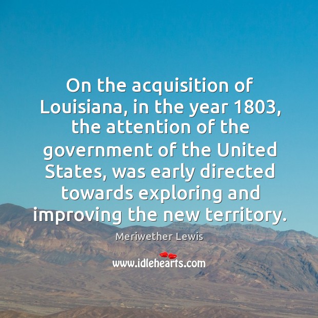 On the acquisition of louisiana, in the year 1803, the attention of the government of the united states Meriwether Lewis Picture Quote