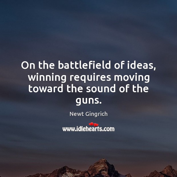 On the battlefield of ideas, winning requires moving toward the sound of the guns. Newt Gingrich Picture Quote