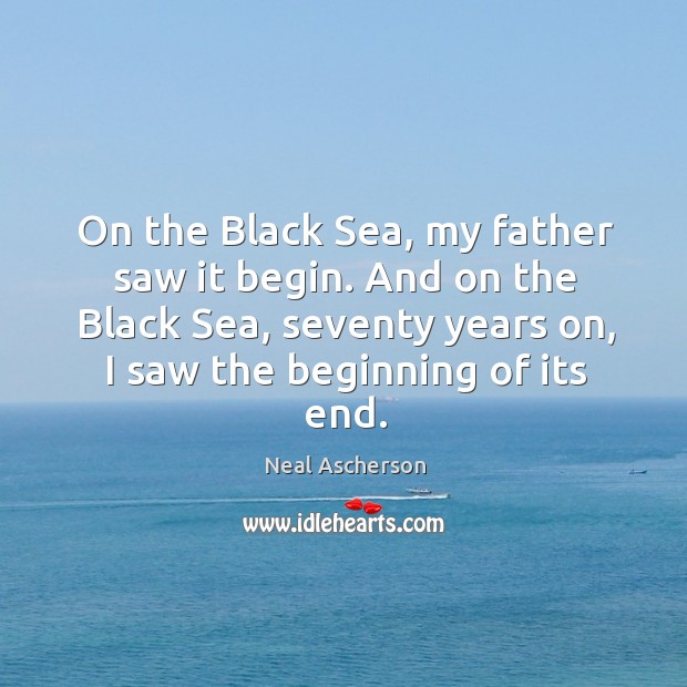 On the Black Sea, my father saw it begin. And on the Neal Ascherson Picture Quote
