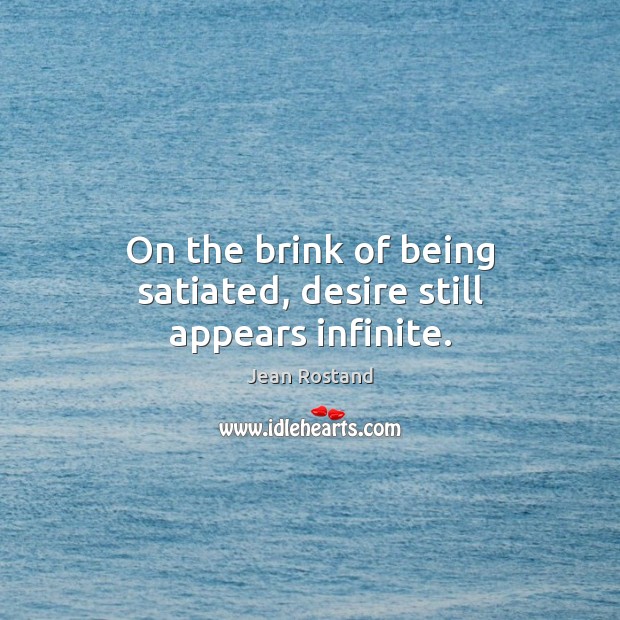 On the brink of being satiated, desire still appears infinite. Image