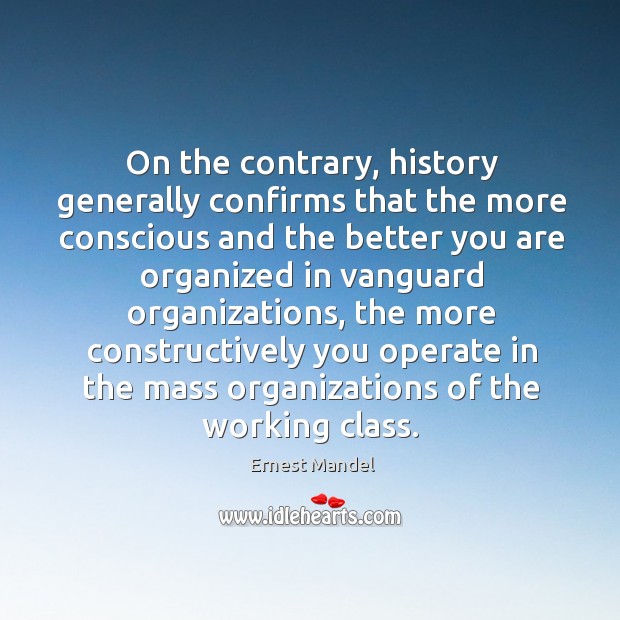On the contrary, history generally confirms that the more conscious and Ernest Mandel Picture Quote