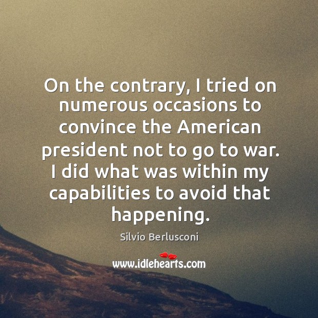 On the contrary, I tried on numerous occasions to convince the american president not to go to war. Silvio Berlusconi Picture Quote
