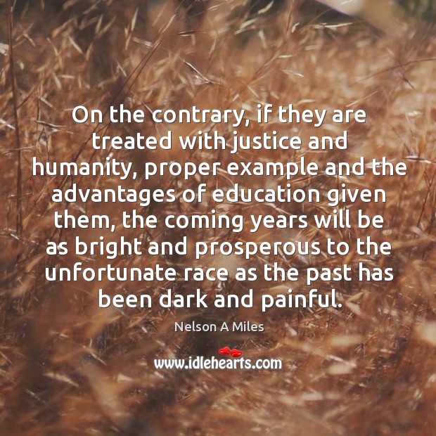 On the contrary, if they are treated with justice and humanity Nelson A Miles Picture Quote