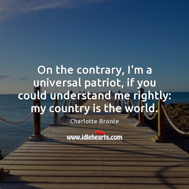 On the contrary, I’m a universal patriot, if you could understand me Charlotte Bronte Picture Quote