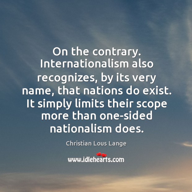 On the contrary. Internationalism also recognizes, by its very name, that nations do exist. Christian Lous Lange Picture Quote