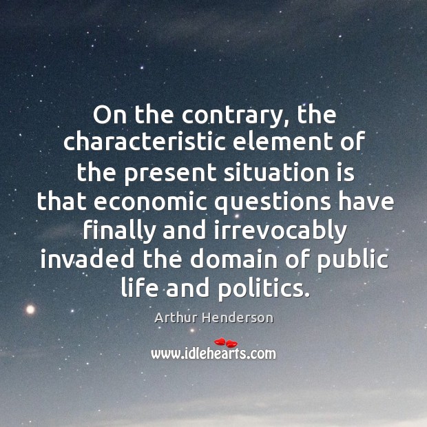 On the contrary, the characteristic element of the present situation Arthur Henderson Picture Quote