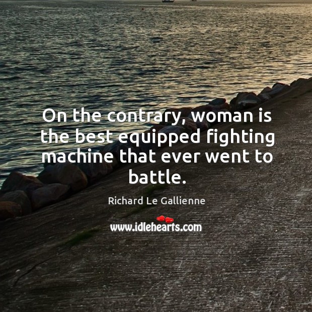 On the contrary, woman is the best equipped fighting machine that ever went to battle. Richard Le Gallienne Picture Quote