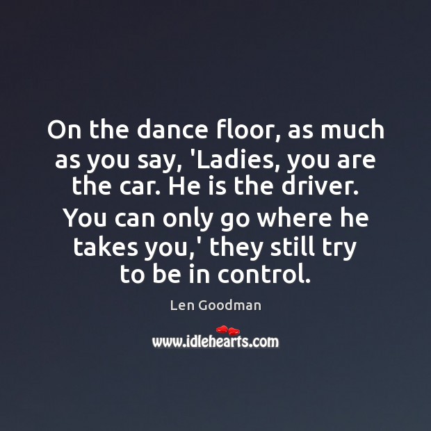 On the dance floor, as much as you say, ‘Ladies, you are Len Goodman Picture Quote