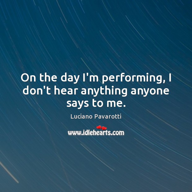 On the day I’m performing, I don’t hear anything anyone says to me. Luciano Pavarotti Picture Quote