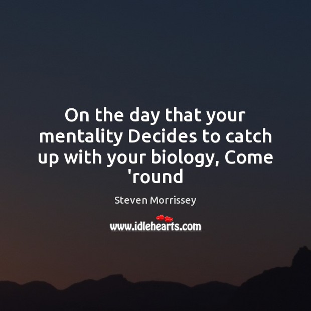 On the day that your mentality Decides to catch up with your biology, Come ’round Steven Morrissey Picture Quote