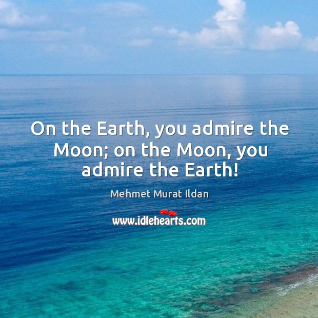 On the Earth, you admire the Moon; on the Moon, you admire the Earth! Mehmet Murat Ildan Picture Quote