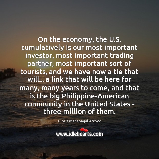 On the economy, the U.S. cumulatively is our most important investor, Gloria Macapagal Arroyo Picture Quote