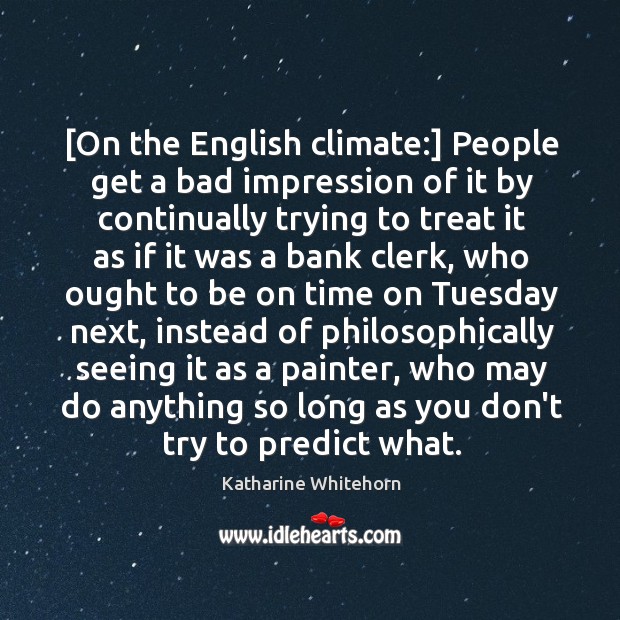[On the English climate:] People get a bad impression of it by Katharine Whitehorn Picture Quote