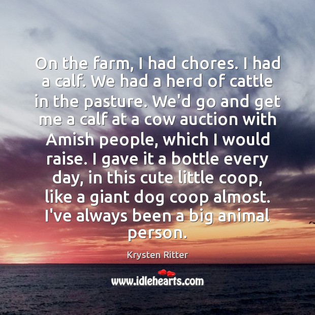 On the farm, I had chores. I had a calf. We had 