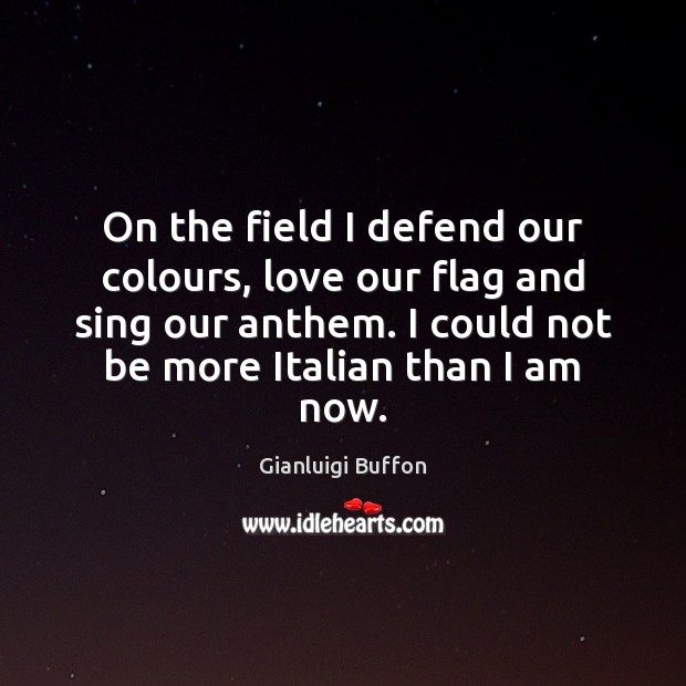 On the field I defend our colours, love our flag and sing Gianluigi Buffon Picture Quote