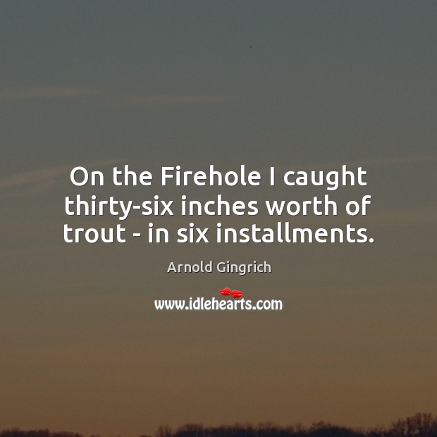 On the Firehole I caught thirty-six inches worth of trout – in six installments. Arnold Gingrich Picture Quote