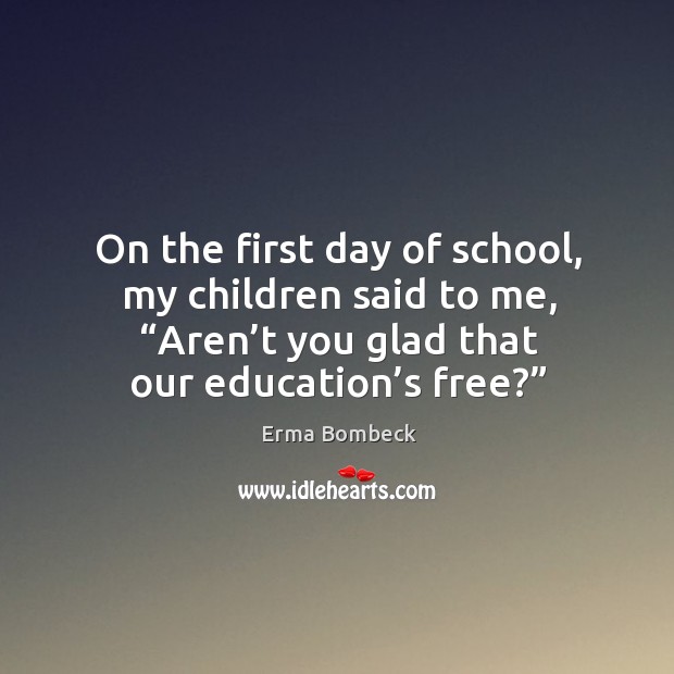 On the first day of school, my children said to me, “aren’t you glad that our education’s free?” Erma Bombeck Picture Quote