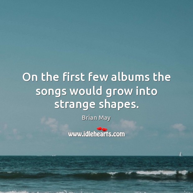 On the first few albums the songs would grow into strange shapes. Brian May Picture Quote